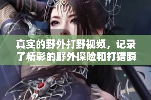 真实的野外打野视频，记录了精彩的野外探险和打猎瞬间