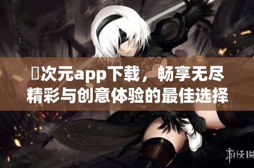 囧次元app下载，畅享无尽精彩与创意体验的最佳选择