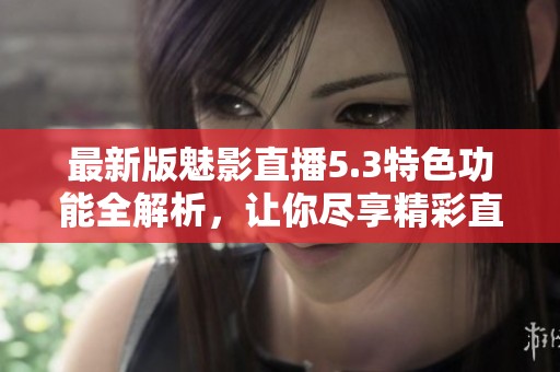 最新版魅影直播5.3特色功能全解析，让你尽享精彩直播体验