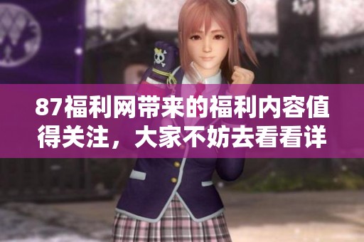 87福利网带来的福利内容值得关注，大家不妨去看看详细信息