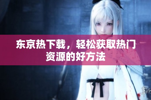 东京热下载，轻松获取热门资源的好方法