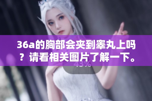 36a的胸部会夹到睾丸上吗？请看相关图片了解一下。