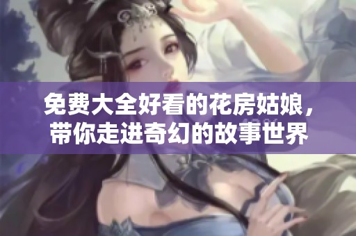 免费大全好看的花房姑娘，带你走进奇幻的故事世界