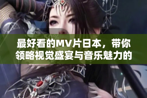 最好看的MV片日本，带你领略视觉盛宴与音乐魅力的完美结合