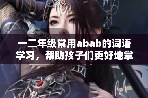 一二年级常用abab的词语学习，帮助孩子们更好地掌握基础知识