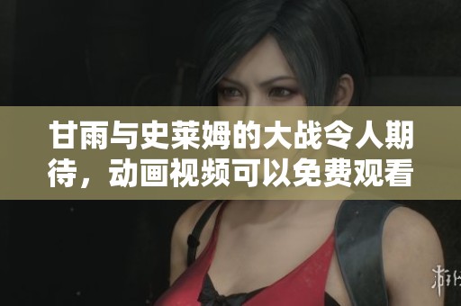 甘雨与史莱姆的大战令人期待，动画视频可以免费观看哦！