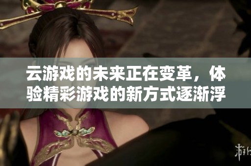云游戏的未来正在变革，体验精彩游戏的新方式逐渐浮现