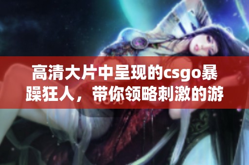 高清大片中呈现的csgo暴躁狂人，带你领略刺激的游戏体验！