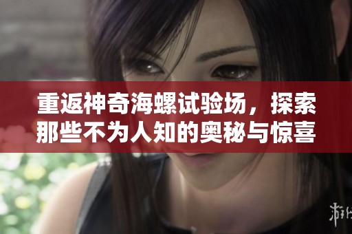 重返神奇海螺试验场，探索那些不为人知的奥秘与惊喜