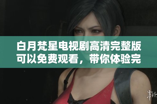 白月梵星电视剧高清完整版可以免费观看，带你体验完美的剧情之旅