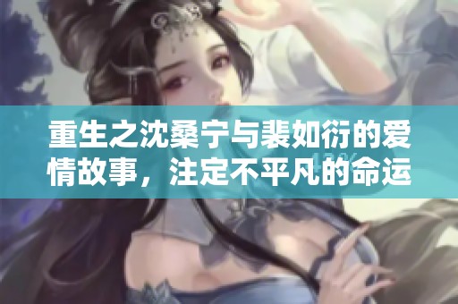 重生之沈桑宁与裴如衍的爱情故事，注定不平凡的命运交织