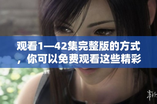 观看1—42集完整版的方式，你可以免费观看这些精彩内容。