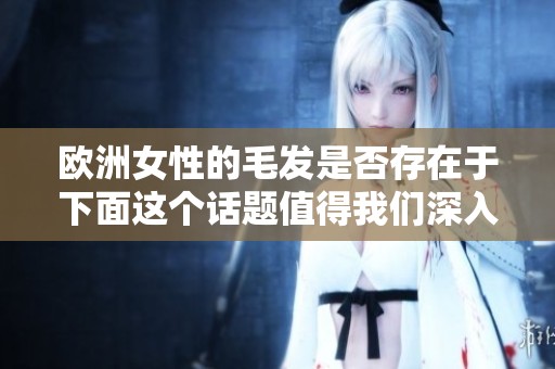 欧洲女性的毛发是否存在于下面这个话题值得我们深入探讨一下