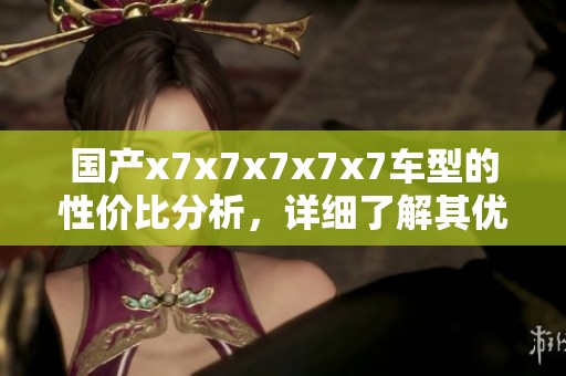 国产x7x7x7x7x7车型的性价比分析，详细了解其优势与不足之处