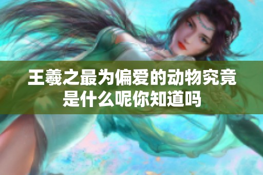 王羲之最为偏爱的动物究竟是什么呢你知道吗