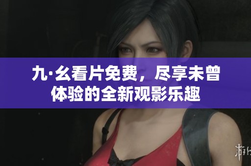 九·幺看片免费，尽享未曾体验的全新观影乐趣