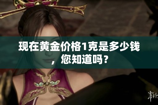 现在黄金价格1克是多少钱，您知道吗？