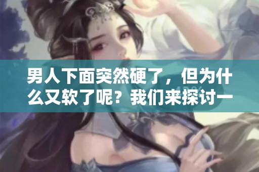 男人下面突然硬了，但为什么又软了呢？我们来探讨一下这个问题
