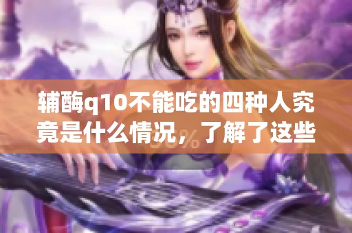 辅酶q10不能吃的四种人究竟是什么情况，了解了这些再选择使用吧