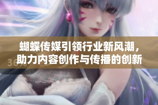 蝴蝶传媒引领行业新风潮，助力内容创作与传播的创新发展