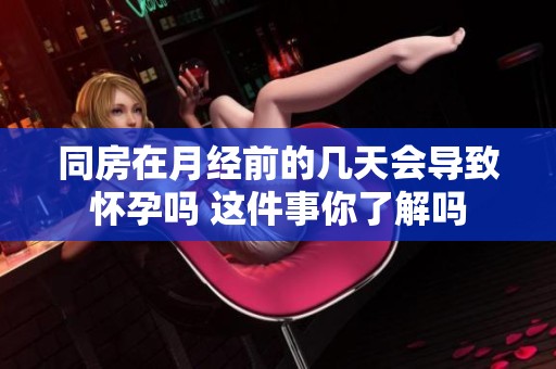 同房在月经前的几天会导致怀孕吗 这件事你了解吗