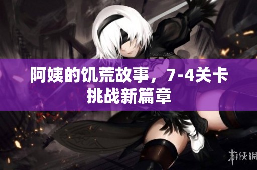 阿姨的饥荒故事，7-4关卡挑战新篇章