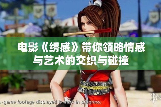 电影《绣感》带你领略情感与艺术的交织与碰撞