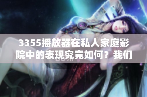 3355播放器在私人家庭影院中的表现究竟如何？我们来详细了解一下吧！