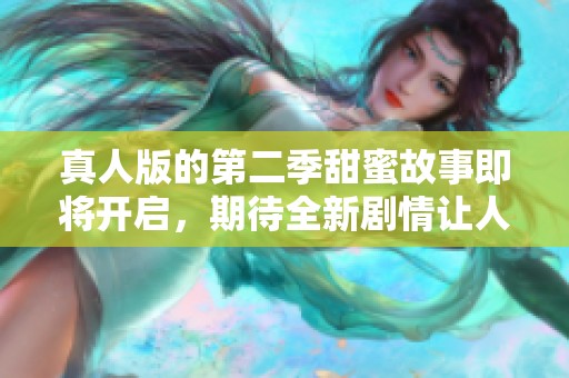 真人版的第二季甜蜜故事即将开启，期待全新剧情让人心动不已