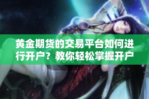黄金期货的交易平台如何进行开户？教你轻松掌握开户流程与技巧