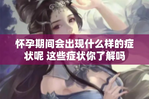 怀孕期间会出现什么样的症状呢 这些症状你了解吗
