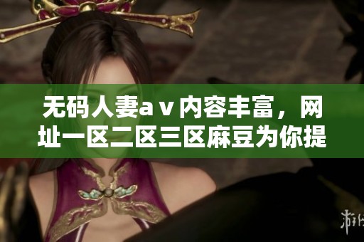 **人妻aⅴ内容丰富，网址一区二区三区麻豆为你提供精彩视频选择