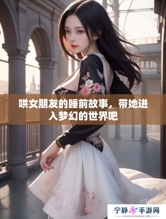 哄女朋友的睡前故事，带她进入梦幻的世界吧