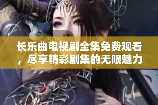 长乐曲电视剧全集免费观看，尽享精彩剧集的无限魅力和感人故事
