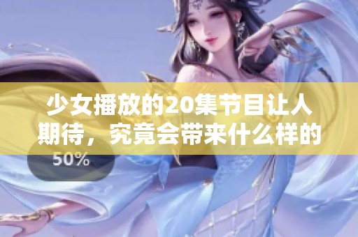 少女播放的20集节目让人期待，究竟会带来什么样的精彩内容呢