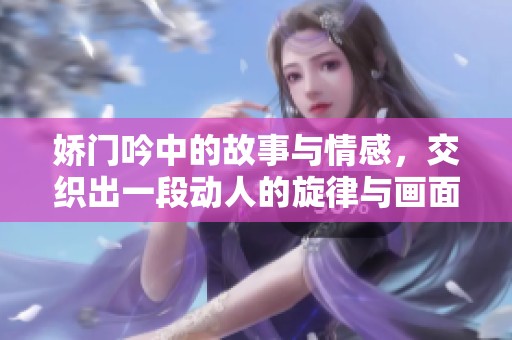 娇门吟中的故事与情感，交织出一段动人的旋律与画面