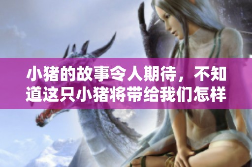 小猪的故事令人期待，不知道这只小猪将带给我们怎样的惊喜呢