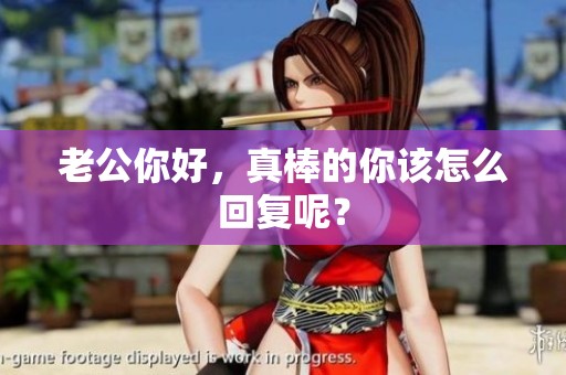 老公你好，真棒的你该怎么回复呢？