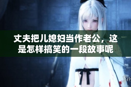 丈夫把儿媳妇当作老公，这是怎样搞笑的一段故事呢