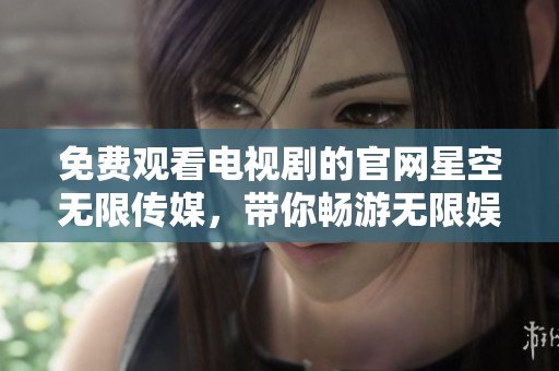 免费观看电视剧的官网星空无限传媒，带你畅游无限娱乐体验