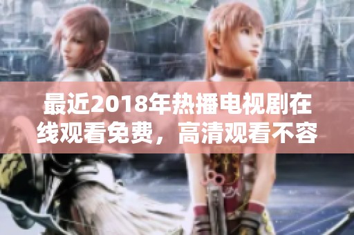 最近2018年热播电视剧在线观看免费，高清观看不容错过的精彩剧情内容