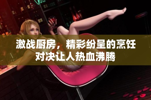 激战厨房，精彩纷呈的烹饪对决让人热血沸腾
