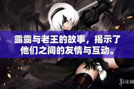 露露与老王的故事，揭示了他们之间的友情与互动。