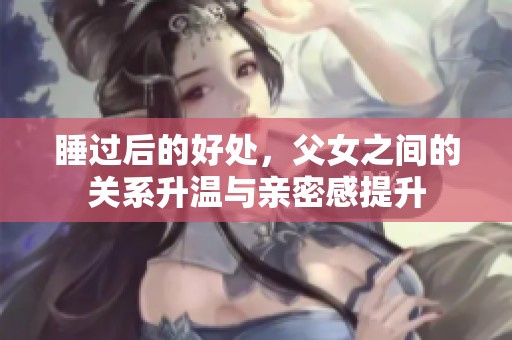 睡过后的好处，父女之间的关系升温与亲密感提升