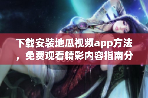 下载安装地瓜视频app方法，免费观看精彩内容指南分享