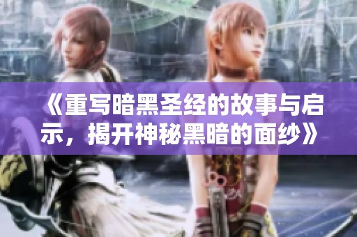 《重写暗黑圣经的故事与启示，揭开神秘黑暗的面纱》