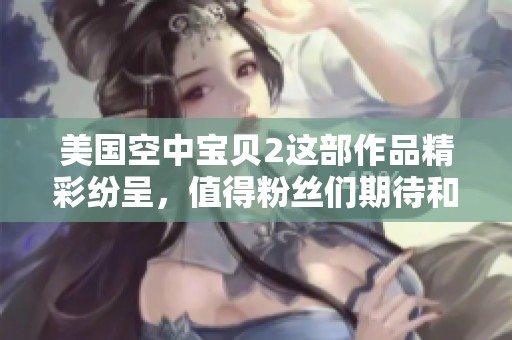 美国空中宝贝2这部作品精彩纷呈，值得粉丝们期待和欣赏！