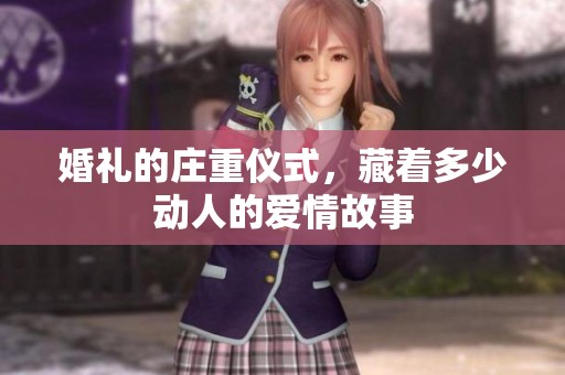 婚礼的庄重仪式，藏着多少动人的爱情故事