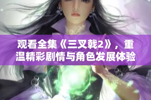 观看全集《三叉戟2》，重温精彩剧情与角色发展体验！