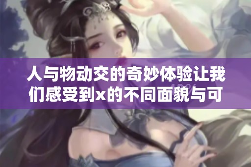 人与物动交的奇妙体验让我们感受到x的不同面貌与可能性